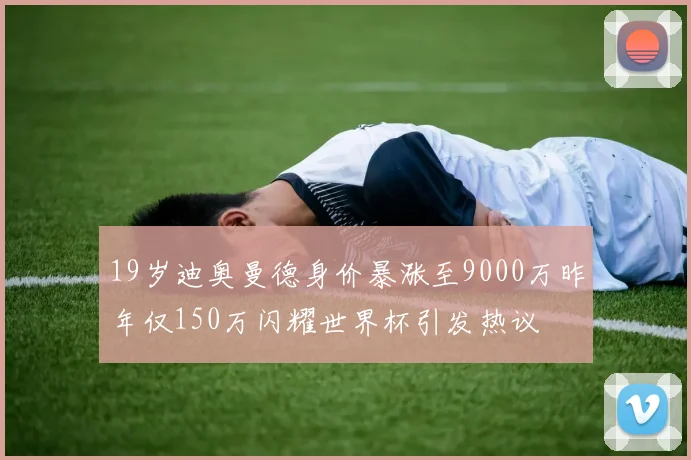 19岁迪奥曼德身价暴涨至9000万昨年仅150万闪耀世界杯引发热议