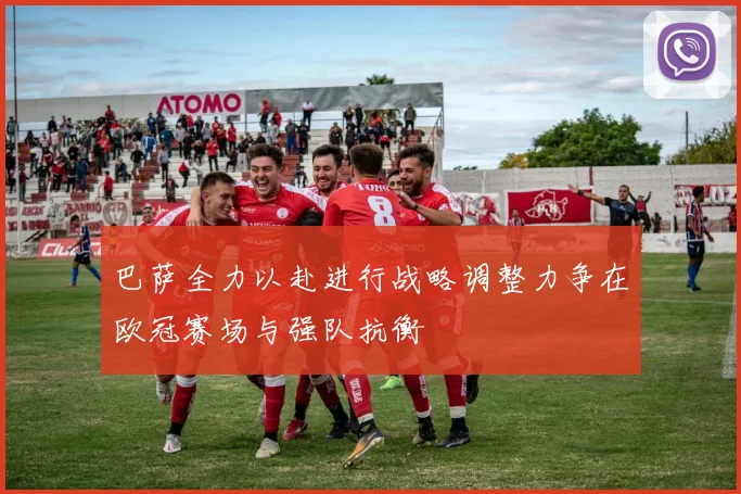 巴萨全力以赴进行战略调整力争在欧冠赛场与强队抗衡