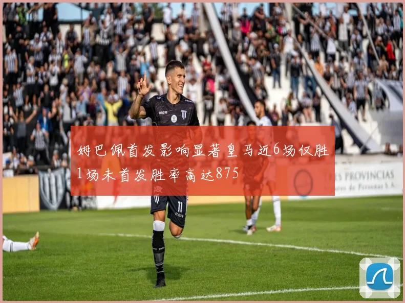 姆巴佩首发影响显著皇马近6场仅胜1场未首发胜率高达875