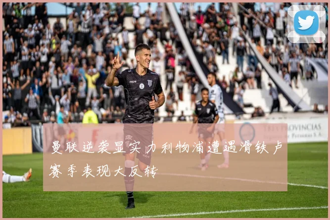 曼联逆袭显实力利物浦遭遇滑铁卢赛季表现大反转