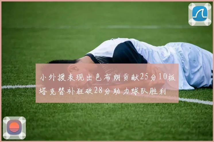 小外援表现出色布朗贡献25分10板塔克替补狂砍28分助力球队胜利