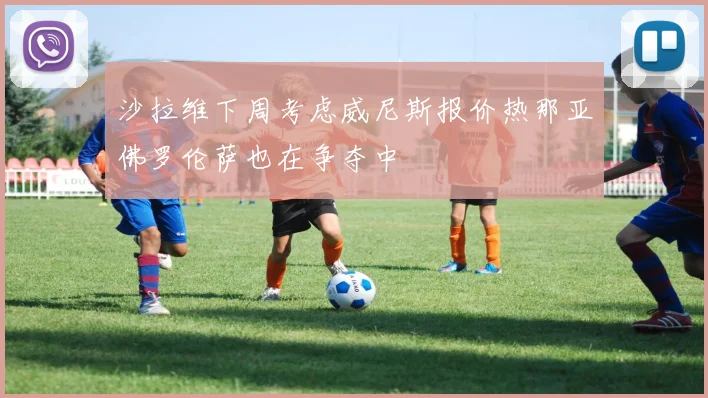 沙拉维下周考虑威尼斯报价热那亚佛罗伦萨也在争夺中