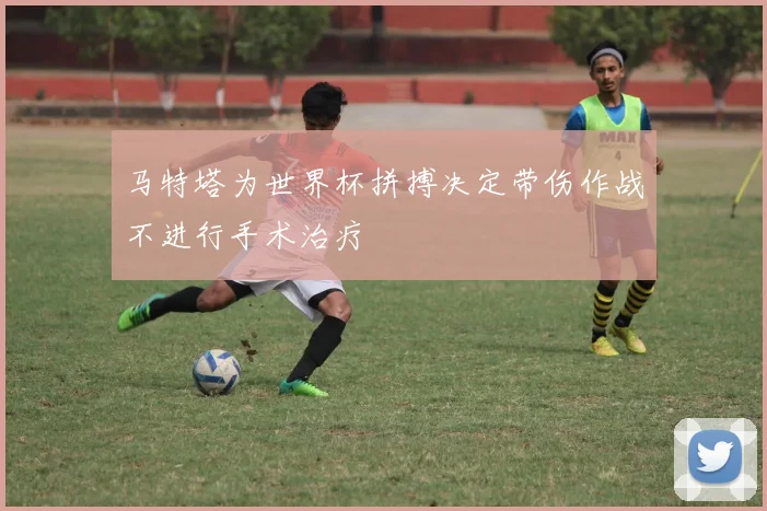 马特塔为世界杯拼搏决定带伤作战不进行手术治疗