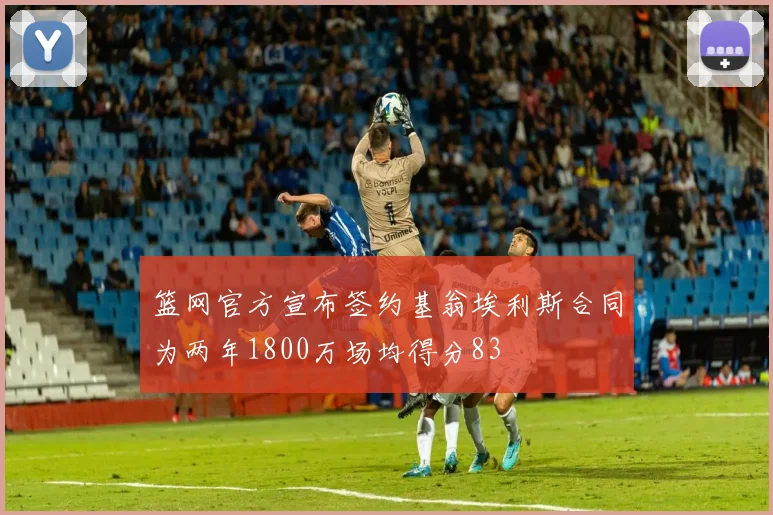 篮网官方宣布签约基翁埃利斯合同为两年1800万场均得分83