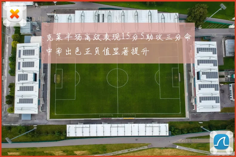 克莱半场高效表现15分5助攻三分命中率出色正负值显著提升
