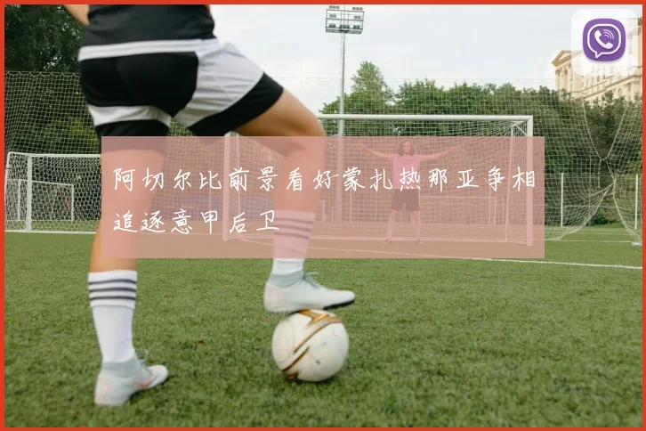 阿切尔比前景看好蒙扎热那亚争相追逐意甲后卫