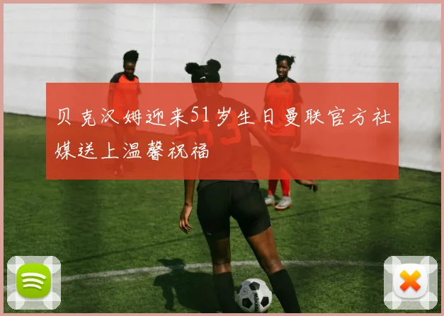 贝克汉姆迎来51岁生日曼联官方社媒送上温馨祝福