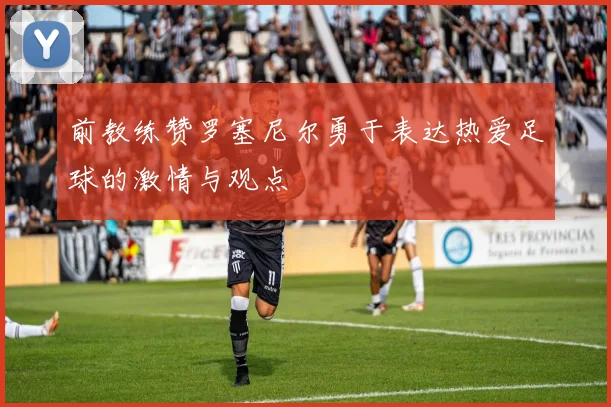 前教练赞罗塞尼尔勇于表达热爱足球的激情与观点