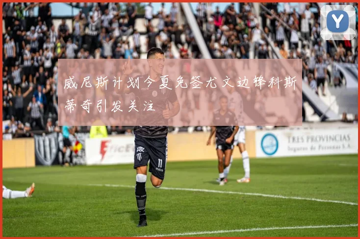 威尼斯计划今夏免签尤文边锋科斯蒂奇引发关注