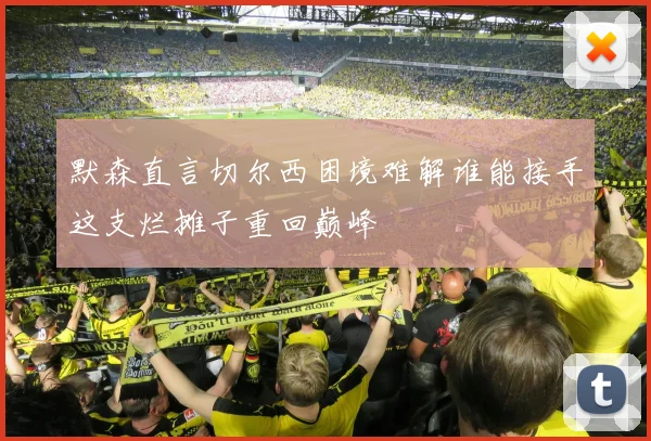 默森直言切尔西困境难解谁能接手这支烂摊子重回巅峰