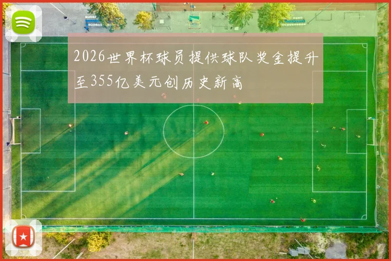 2026世界杯球员提供球队奖金提升至355亿美元创历史新高
