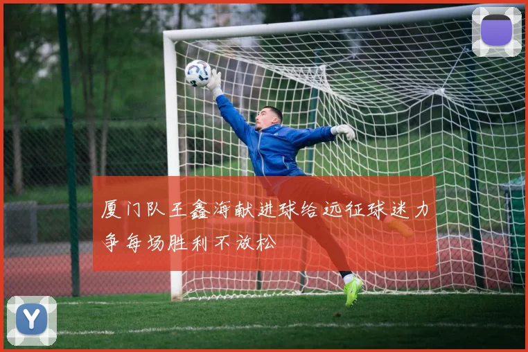 厦门队王鑫海献进球给远征球迷力争每场胜利不放松