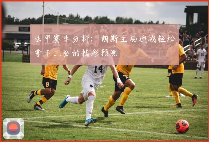 法甲赛季分析：朗斯主场迎战轻松拿下三分的精彩预测