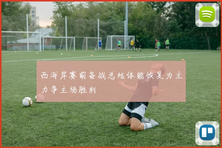 西海岸赛前备战总结体能恢复为主力争主场胜利