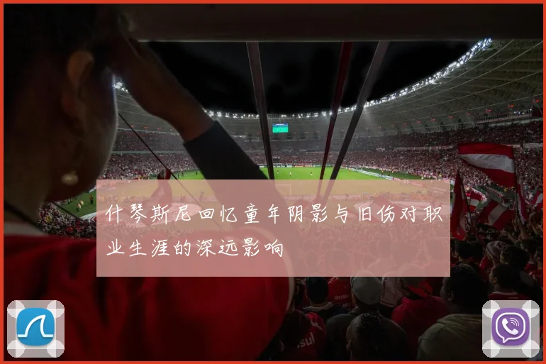 什琴斯尼回忆童年阴影与旧伤对职业生涯的深远影响